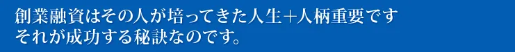 創業融資はその人が培ってきた人生＋人柄重要ですそれが成功する秘訣なのです。