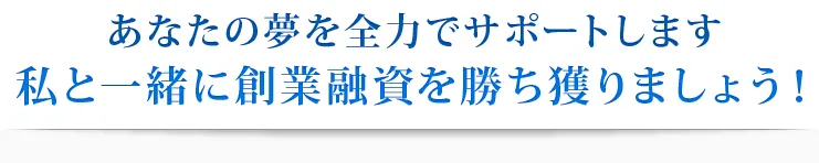 あなたの夢を全力でサポートします 私と一緒に創業融資を勝ち獲りましょう！